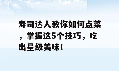 寿司达人教你如何点菜，掌握这5个技巧，吃出星级美味！