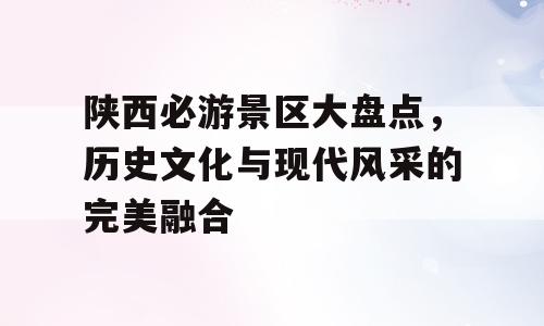陕西必游景区大盘点，历史文化与现代风采的完美融合