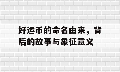 好运币的命名由来，背后的故事与象征意义