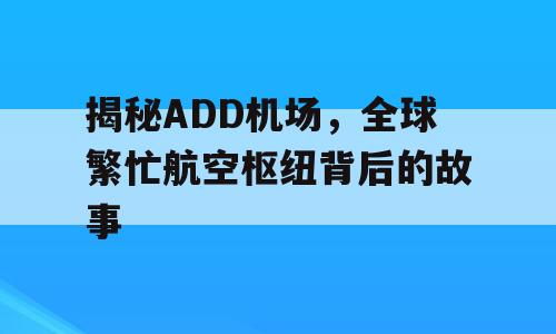 揭秘ADD机场，全球繁忙航空枢纽背后的故事