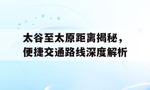 太谷至太原距离揭秘，便捷交通路线深度解析