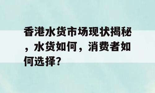 香港水货市场现状揭秘，水货如何，消费者如何选择？