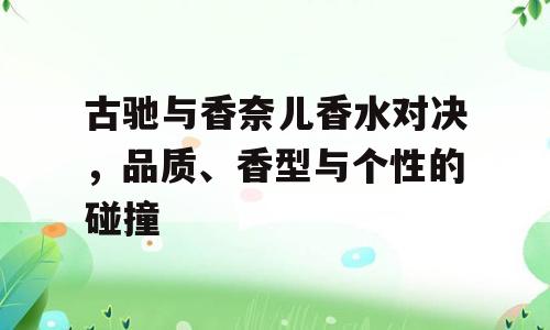 古驰与香奈儿香水对决，品质、香型与个性的碰撞