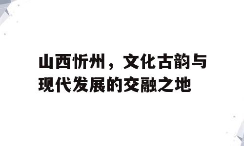 山西忻州，文化古韵与现代发展的交融之地