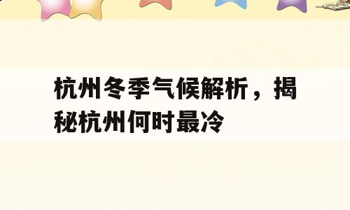 杭州冬季气候解析，揭秘杭州何时最冷