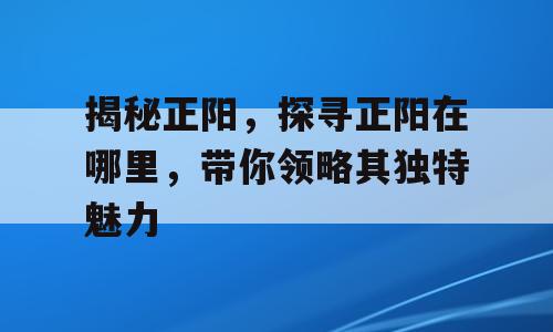 揭秘正阳，探寻正阳在哪里，带你领略其独特魅力