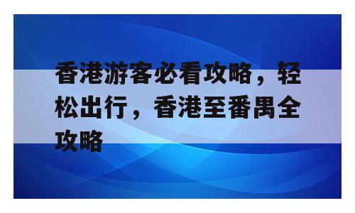 香港游客必看攻略，轻松出行，香港至番禺全攻略