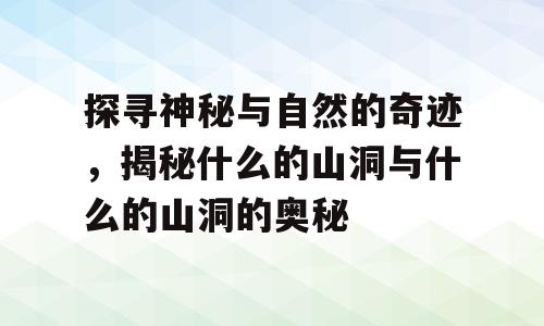 探寻神秘与自然的奇迹，揭秘什么的山洞与什么的山洞的奥秘