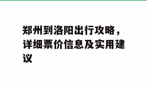 郑州到洛阳出行攻略，详细票价信息及实用建议