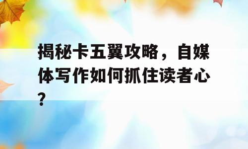 揭秘卡五翼攻略，自媒体写作如何抓住读者心？