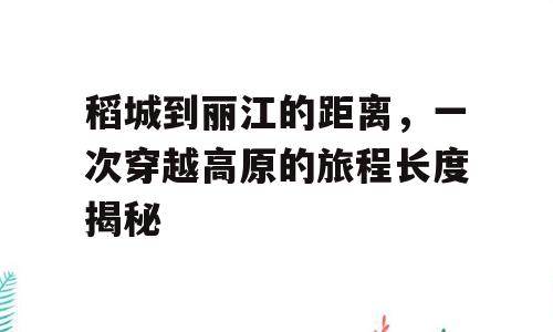 稻城到丽江的距离，一次穿越高原的旅程长度揭秘