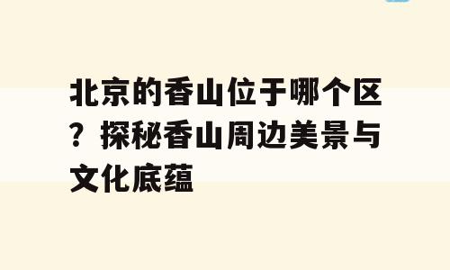 北京的香山位于哪个区？探秘香山周边美景与文化底蕴