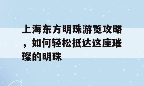 上海东方明珠游览攻略，如何轻松抵达这座璀璨的明珠