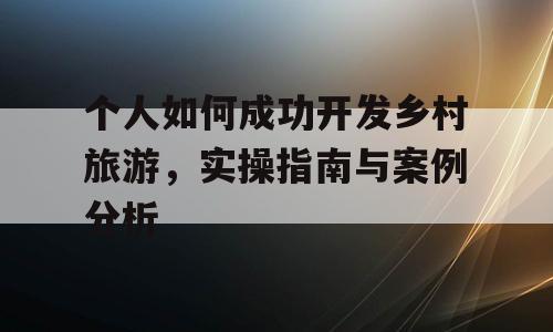 个人如何成功开发乡村旅游，实操指南与案例分析