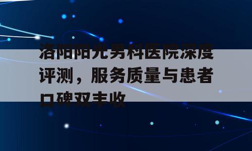 洛阳阳光男科医院深度评测，服务质量与患者口碑双丰收