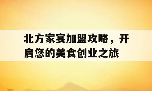 北方家宴加盟攻略，开启您的美食创业之旅