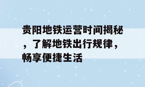 贵阳地铁运营时间揭秘，了解地铁出行规律，畅享便捷生活