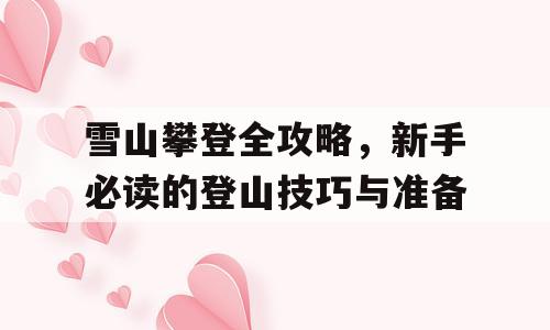 雪山攀登全攻略，新手必读的登山技巧与准备