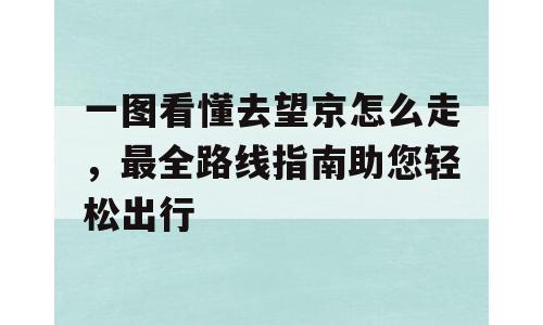 一图看懂去望京怎么走，最全路线指南助您轻松出行