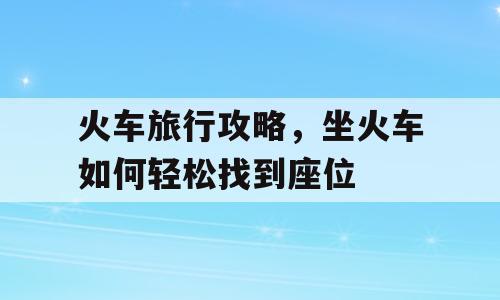 火车旅行攻略，坐火车如何轻松找到座位