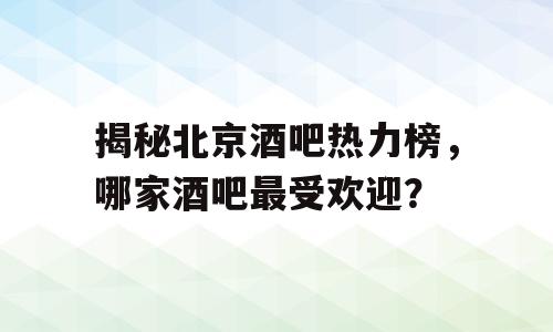 揭秘北京酒吧热力榜，哪家酒吧最受欢迎？