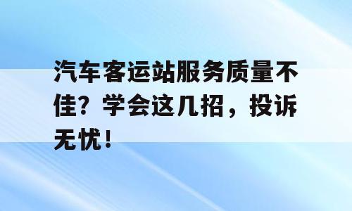 汽车客运站服务质量不佳？学会这几招，投诉无忧！