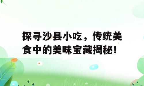 探寻沙县小吃，传统美食中的美味宝藏揭秘！