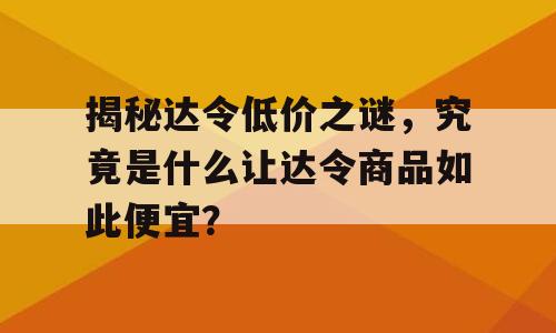 揭秘达令低价之谜，究竟是什么让达令商品如此便宜？