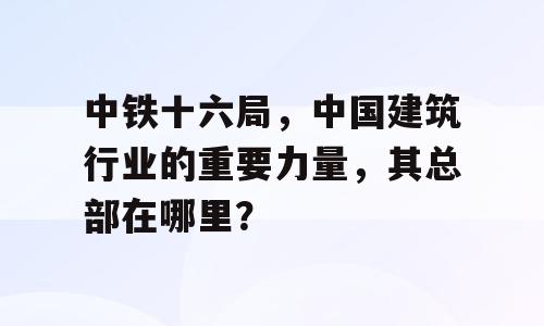 中铁十六局，中国建筑行业的重要力量，其总部在哪里？