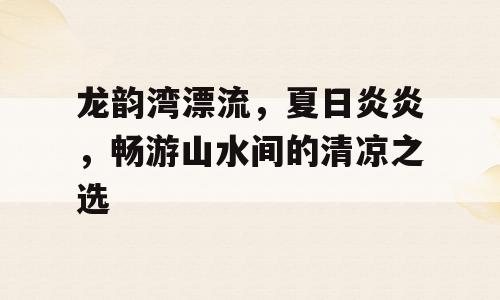 龙韵湾漂流，夏日炎炎，畅游山水间的清凉之选
