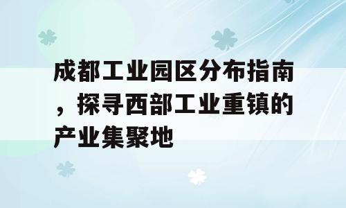成都工业园区分布指南，探寻西部工业重镇的产业集聚地