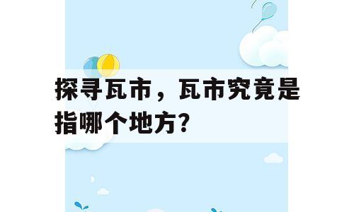 探寻瓦市，瓦市究竟是指哪个地方？