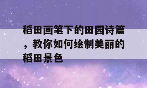 稻田画笔下的田园诗篇，教你如何绘制美丽的稻田景色