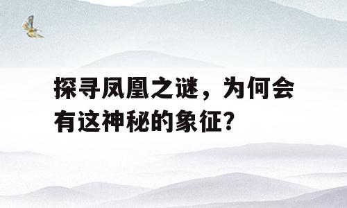 探寻凤凰之谜，为何会有这神秘的象征？