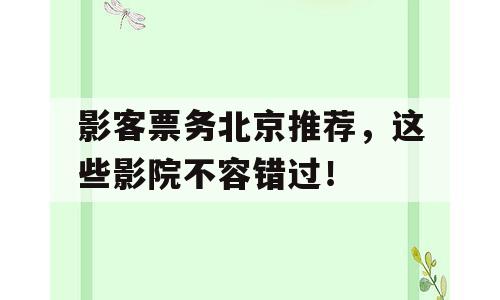 影客票务北京推荐，这些影院不容错过！