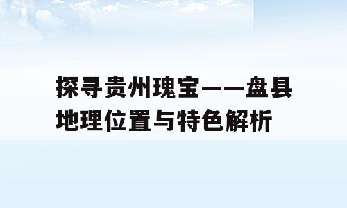 探寻贵州瑰宝——盘县地理位置与特色解析