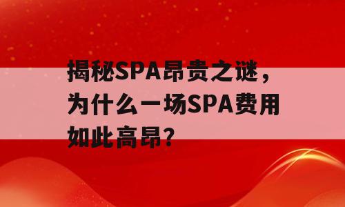 揭秘SPA昂贵之谜，为什么一场SPA费用如此高昂？