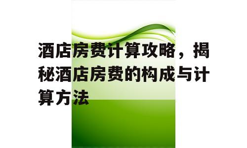 酒店房费计算攻略，揭秘酒店房费的构成与计算方法