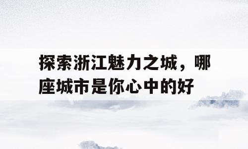 探索浙江魅力之城，哪座城市是你心中的好