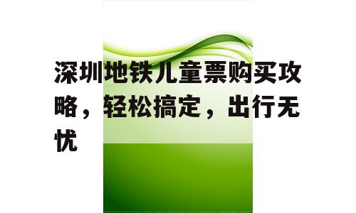 深圳地铁儿童票购买攻略，轻松搞定，出行无忧