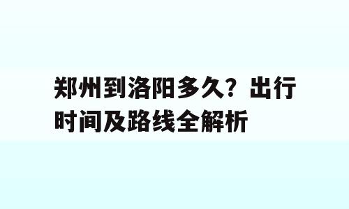 郑州到洛阳多久？出行时间及路线全解析