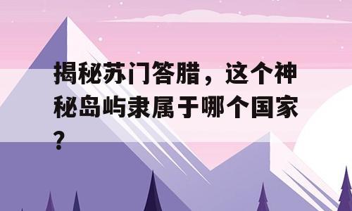 揭秘苏门答腊，这个神秘岛屿隶属于哪个国家？