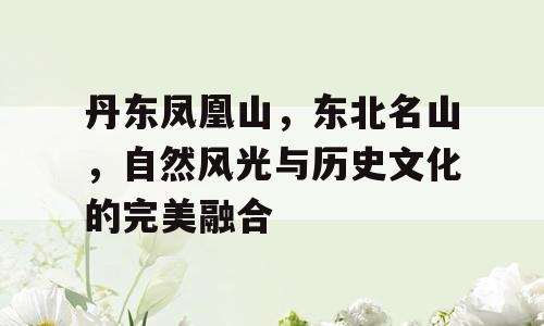 丹东凤凰山，东北名山，自然风光与历史文化的完美融合