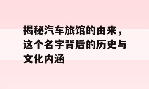 揭秘汽车旅馆的由来，这个名字背后的历史与文化内涵