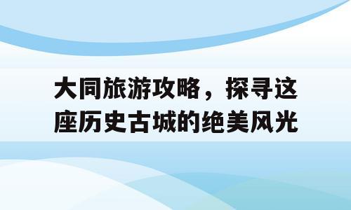 大同旅游攻略，探寻这座历史古城的绝美风光