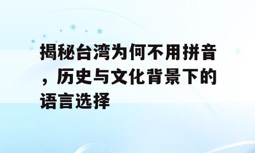 揭秘台湾为何不用拼音，历史与文化背景下的语言选择