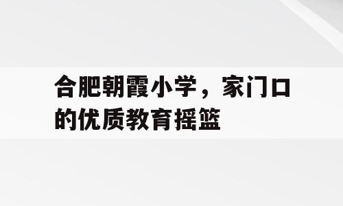 合肥朝霞小学，家门口的优质教育摇篮