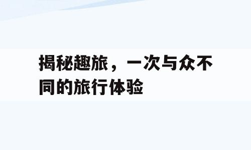 揭秘趣旅，一次与众不同的旅行体验