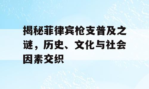 揭秘菲律宾枪支普及之谜，历史、文化与社会因素交织