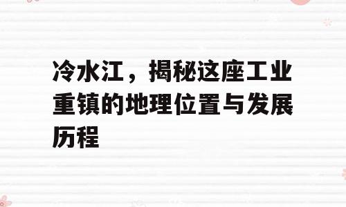 冷水江，揭秘这座工业重镇的地理位置与发展历程